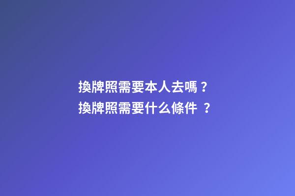 換牌照需要本人去嗎？ 換牌照需要什么條件？